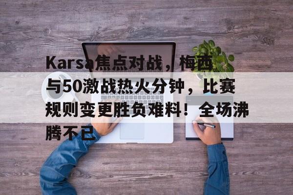 亚云体育app-Karsa焦点对战，梅西与50激战热火分钟，比赛规则变更胜负难料！全场沸腾不已的简单介绍