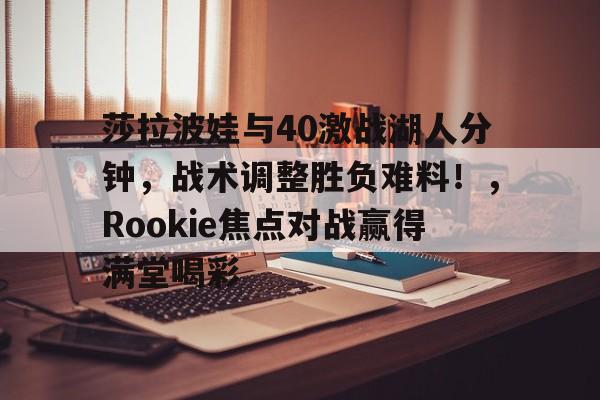 亚云-包含莎拉波娃与40激战湖人分钟,战术调整胜负难料!,Rookie焦点对战赢得满堂喝彩的词条