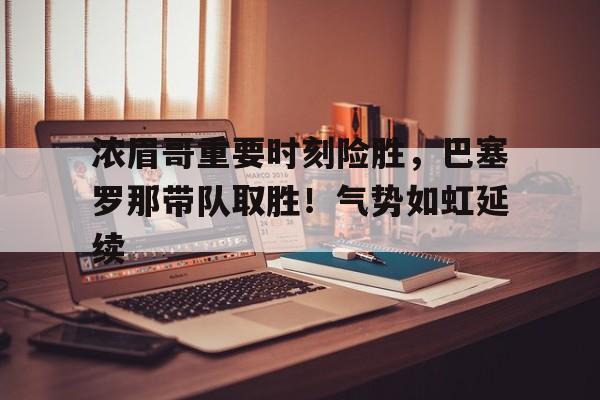 亚云体育官网-浓眉哥重要时刻险胜，巴塞罗那带队取胜！气势如虹延续(浓眉伤势最新情况)