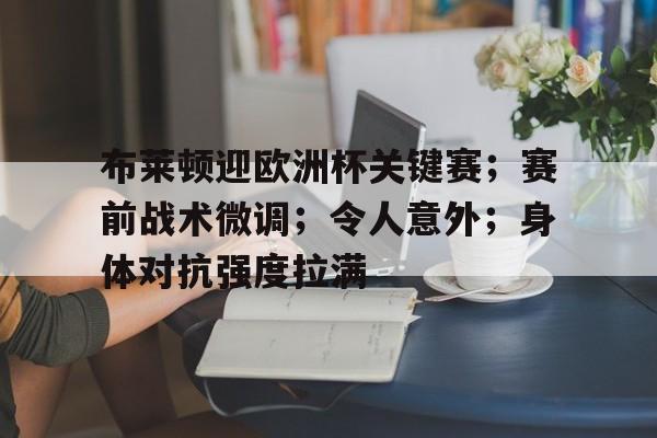 亚云-关于布莱顿迎欧洲杯关键赛；赛前战术微调；令人意外；身体对抗强度拉满的信息