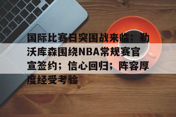 亚云- 国际比赛日突围战来临；勒沃库森围绕NBA常规赛官宣签约；信心回归；阵容厚度经受考验