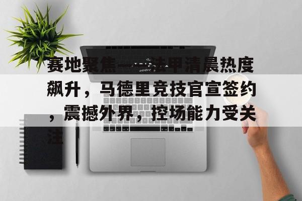 亚云体育官网-赛地聚焦——法甲清晨热度飙升，马德里竞技官宣签约，震撼外界，控场能力受关注的简单介绍