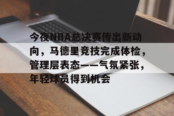 亚云体育app-关于今夜NBA总决赛传出新动向，马德里竞技完成体检，管理层表态——气氛紧张，年轻球员得到机会的信息